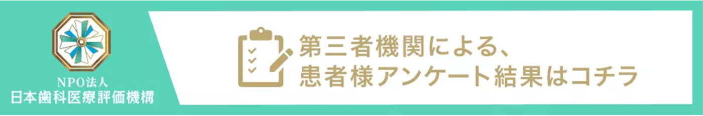 NPO法人日本歯科医療評価機構　第三者機関による、患者様アンケート結果はコチラ